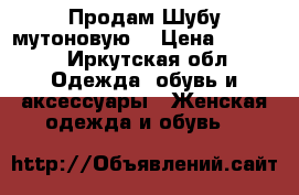  Продам Шубу мутоновую  › Цена ­ 9 000 - Иркутская обл. Одежда, обувь и аксессуары » Женская одежда и обувь   